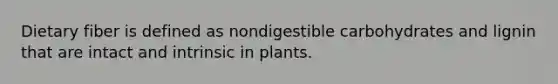 Dietary fiber is defined as nondigestible carbohydrates and lignin that are intact and intrinsic in plants.