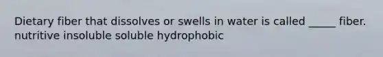 Dietary fiber that dissolves or swells in water is called _____ fiber. nutritive insoluble soluble hydrophobic