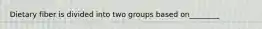 Dietary fiber is divided into two groups based on________