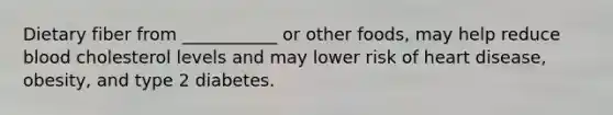Dietary fiber from ___________ or other foods, may help reduce blood cholesterol levels and may lower risk of heart disease, obesity, and type 2 diabetes.