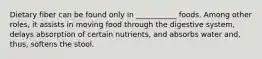 Dietary fiber can be found only in ___________ foods. Among other roles, it assists in moving food through the digestive system, delays absorption of certain nutrients, and absorbs water and, thus, softens the stool.