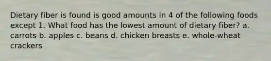 Dietary fiber is found is good amounts in 4 of the following foods except 1. What food has the lowest amount of dietary fiber? a. carrots b. apples c. beans d. chicken breasts e. whole-wheat crackers