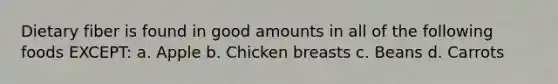 Dietary fiber is found in good amounts in all of the following foods EXCEPT: a. Apple b. Chicken breasts c. Beans d. Carrots