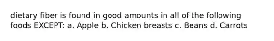 dietary fiber is found in good amounts in all of the following foods EXCEPT: a. Apple b. Chicken breasts c. Beans d. Carrots