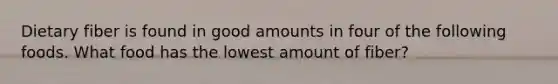 Dietary fiber is found in good amounts in four of the following foods. What food has the lowest amount of fiber?