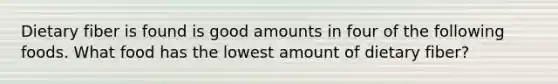 Dietary fiber is found is good amounts in four of the following foods. What food has the lowest amount of dietary fiber?