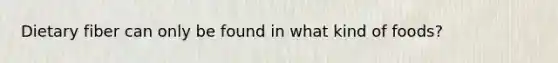 Dietary fiber can only be found in what kind of foods?