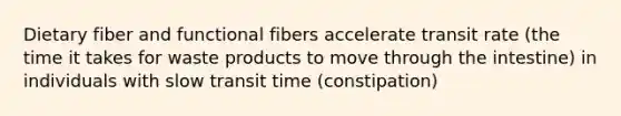 Dietary fiber and functional fibers accelerate transit rate (the time it takes for waste products to move through the intestine) in individuals with slow transit time (constipation)