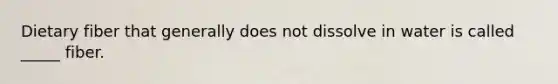Dietary fiber that generally does not dissolve in water is called _____ fiber.