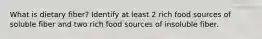 What is dietary fiber? Identify at least 2 rich food sources of soluble fiber and two rich food sources of insoluble fiber.