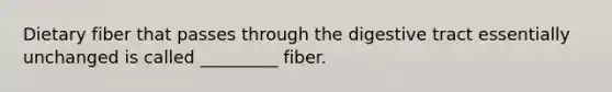 Dietary fiber that passes through the digestive tract essentially unchanged is called _________ fiber.