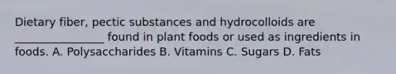 Dietary fiber, pectic substances and hydrocolloids are ________________ found in plant foods or used as ingredients in foods. A. Polysaccharides B. Vitamins C. Sugars D. Fats