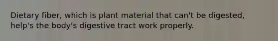 Dietary fiber, which is plant material that can't be digested, help's the body's digestive tract work properly.