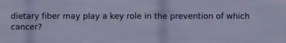dietary fiber may play a key role in the prevention of which cancer?