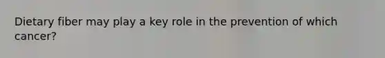Dietary fiber may play a key role in the prevention of which cancer?