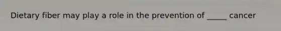 Dietary fiber may play a role in the prevention of _____ cancer