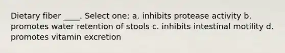 Dietary fiber ____. Select one: a. inhibits protease activity b. ​promotes water retention of stools c. ​inhibits intestinal motility d. ​promotes vitamin excretion