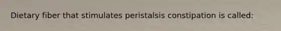 Dietary fiber that stimulates peristalsis constipation is called: