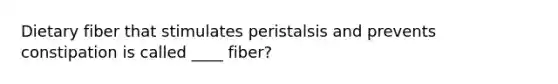 Dietary fiber that stimulates peristalsis and prevents constipation is called ____ fiber?