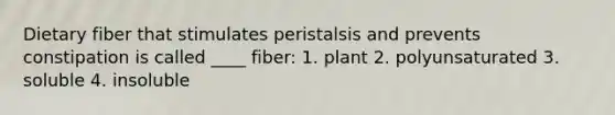 Dietary fiber that stimulates peristalsis and prevents constipation is called ____ fiber: 1. plant 2. polyunsaturated 3. soluble 4. insoluble