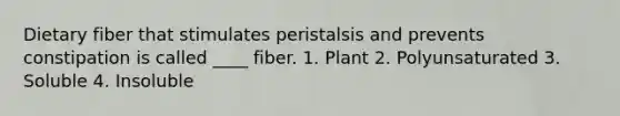 Dietary fiber that stimulates peristalsis and prevents constipation is called ____ fiber. 1. Plant 2. Polyunsaturated 3. Soluble 4. Insoluble