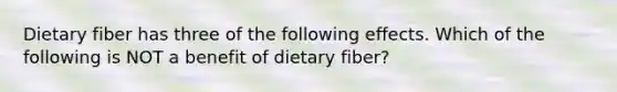 Dietary fiber has three of the following effects. Which of the following is NOT a benefit of dietary fiber?