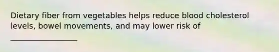 Dietary fiber from vegetables helps reduce blood cholesterol levels, bowel movements, and may lower risk of _________________