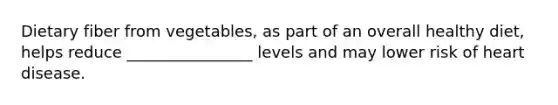 Dietary fiber from vegetables, as part of an overall healthy diet, helps reduce ________________ levels and may lower risk of heart disease.