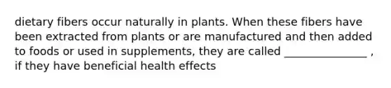 dietary fibers occur naturally in plants. When these fibers have been extracted from plants or are manufactured and then added to foods or used in supplements, they are called _______________ , if they have beneficial health effects