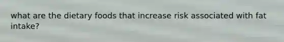 what are the dietary foods that increase risk associated with fat intake?