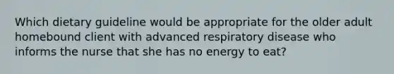 Which dietary guideline would be appropriate for the older adult homebound client with advanced respiratory disease who informs the nurse that she has no energy to eat?