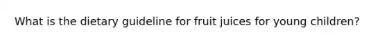 What is the dietary guideline for fruit juices for young children?