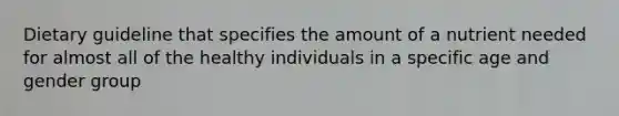 Dietary guideline that specifies the amount of a nutrient needed for almost all of the healthy individuals in a specific age and gender group