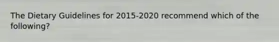 The Dietary Guidelines for 2015-2020 recommend which of the following?