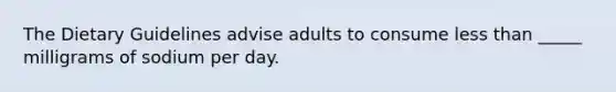 The Dietary Guidelines advise adults to consume less than _____ milligrams of sodium per day.