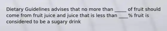 Dietary Guidelines advises that no more than _____ of fruit should come from fruit juice and juice that is less than ____% fruit is considered to be a sugary drink