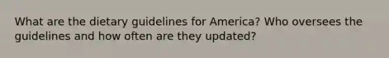 What are the dietary guidelines for America? Who oversees the guidelines and how often are they updated?