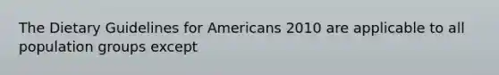 The Dietary Guidelines for Americans 2010 are applicable to all population groups except