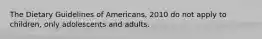 The Dietary Guidelines of Americans, 2010 do not apply to children, only adolescents and adults.