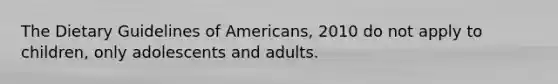 The Dietary Guidelines of Americans, 2010 do not apply to children, only adolescents and adults.