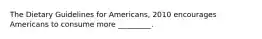 The Dietary Guidelines for Americans, 2010 encourages Americans to consume more _________.