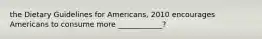 the Dietary Guidelines for Americans, 2010 encourages Americans to consume more ____________?