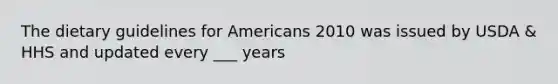 The dietary guidelines for Americans 2010 was issued by USDA & HHS and updated every ___ years