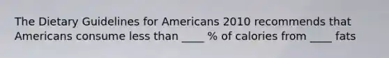 The Dietary Guidelines for Americans 2010 recommends that Americans consume less than ____ % of calories from ____ fats