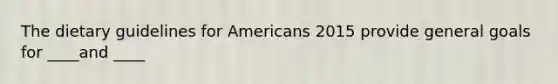 The dietary guidelines for Americans 2015 provide general goals for ____and ____