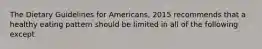 The Dietary Guidelines for Americans, 2015 recommends that a healthy eating pattern should be limited in all of the following except