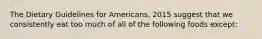 The Dietary Guidelines for Americans, 2015 suggest that we consistently eat too much of all of the following foods except: