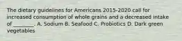 The dietary guidelines for Americans 2015-2020 call for increased consumption of whole grains and a decreased intake of ________. A. Sodium B. Seafood C. Probiotics D. Dark green vegetables