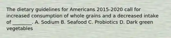 The dietary guidelines for Americans 2015-2020 call for increased consumption of whole grains and a decreased intake of ________. A. Sodium B. Seafood C. Probiotics D. Dark green vegetables