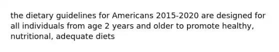 the dietary guidelines for Americans 2015-2020 are designed for all individuals from age 2 years and older to promote healthy, nutritional, adequate diets